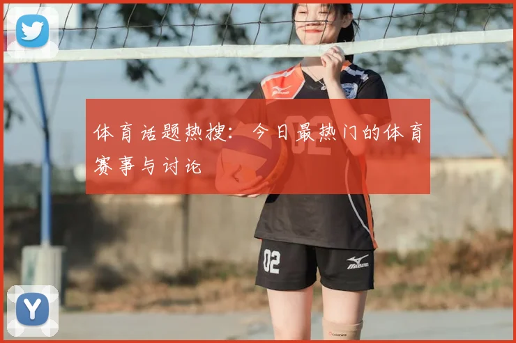 体育话题热搜：今日最热门的体育赛事与讨论