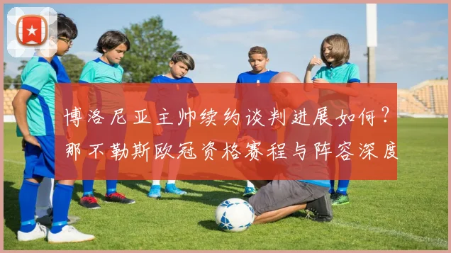 博洛尼亚主帅续约谈判进展如何？那不勒斯欧冠资格赛程与阵容深度全解析