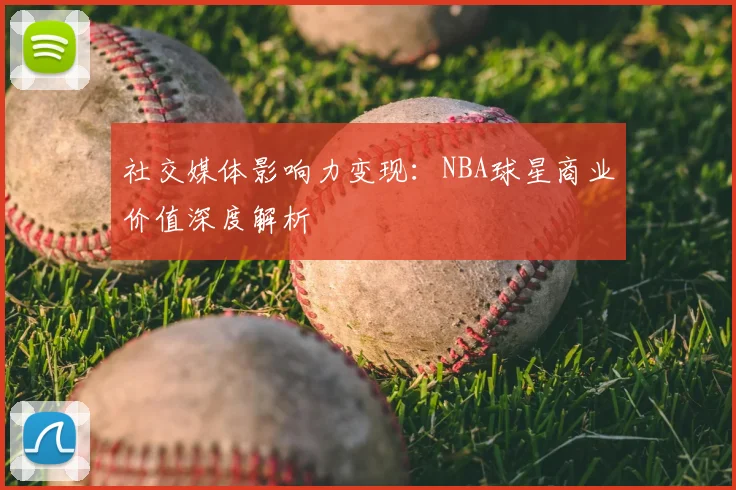 社交媒体影响力变现：NBA球星商业价值深度解析