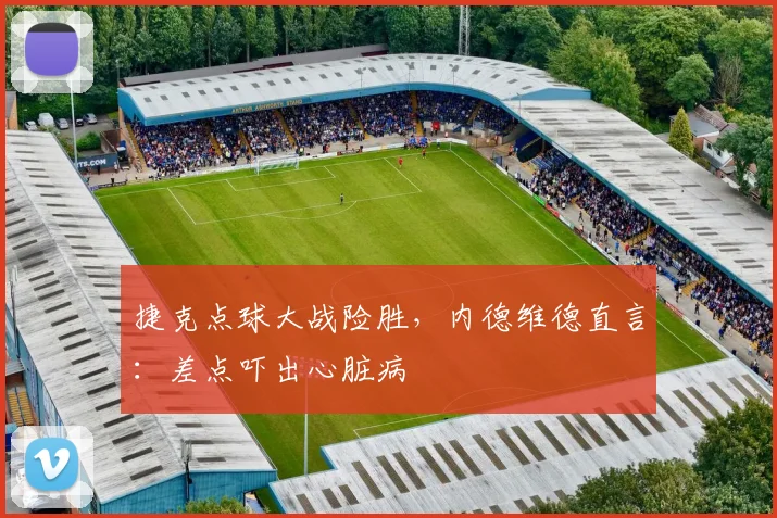 捷克点球大战险胜，内德维德直言：差点吓出心脏病