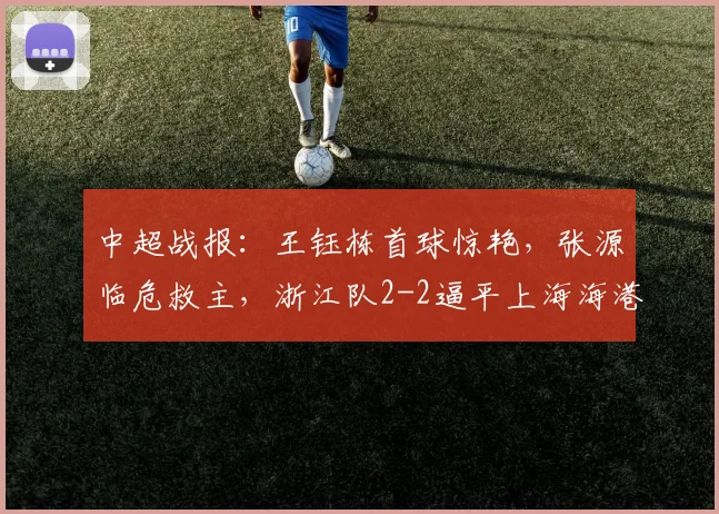 中超战报：王钰栋首球惊艳，张源临危救主，浙江队2-2逼平上海海港