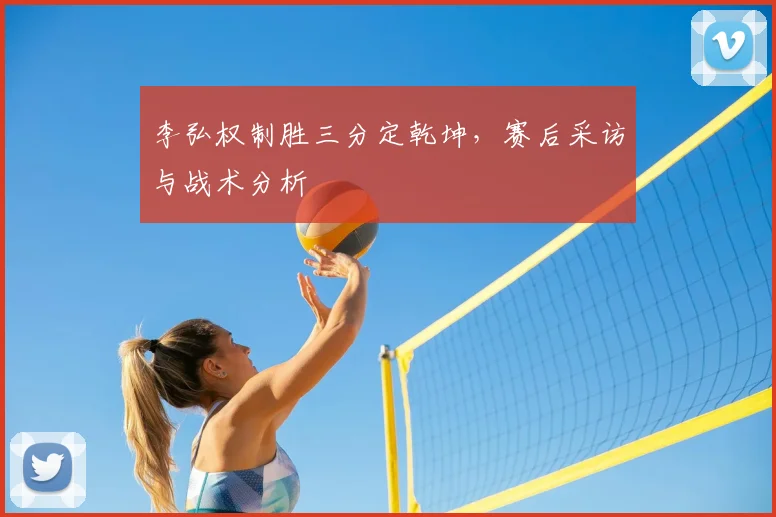 李弘权制胜三分定乾坤，赛后采访与战术分析