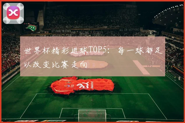 世界杯精彩进球TOP5：每一球都足以改变比赛走向