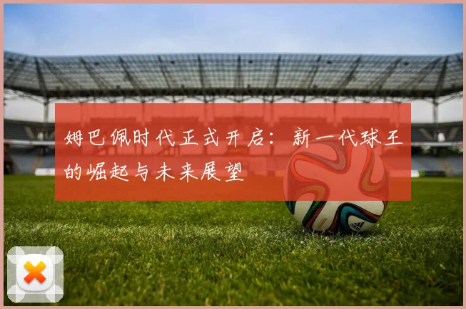 姆巴佩时代正式开启：新一代球王的崛起与未来展望