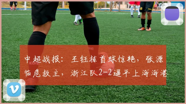 中超战报：王钰栋首球惊艳，张源临危救主，浙江队2-2逼平上海海港