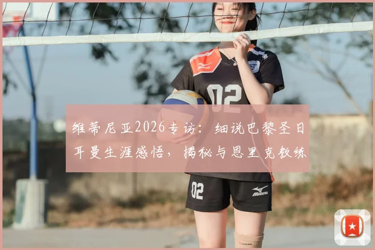 维蒂尼亚2026专访：细说巴黎圣日耳曼生涯感悟，揭秘与恩里克教练的融洽相处之道