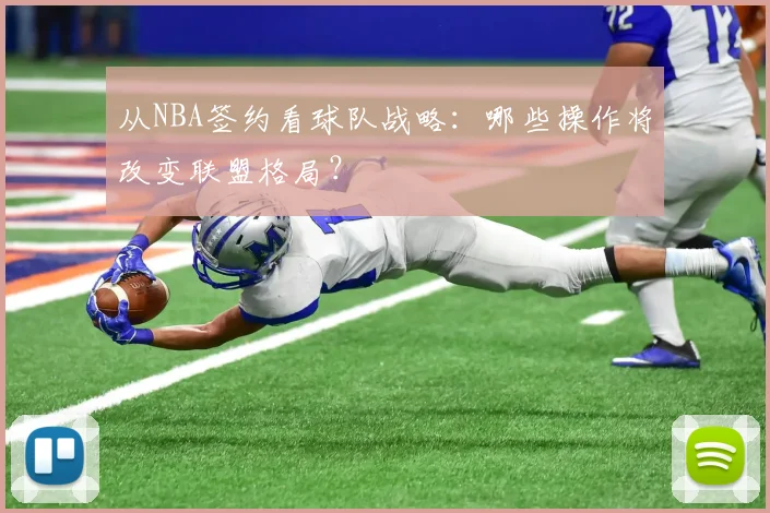 从NBA签约看球队战略：哪些操作将改变联盟格局？