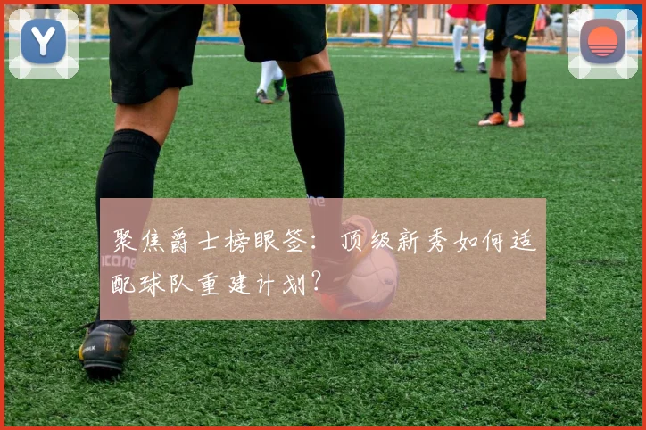 聚焦爵士榜眼签：顶级新秀如何适配球队重建计划？