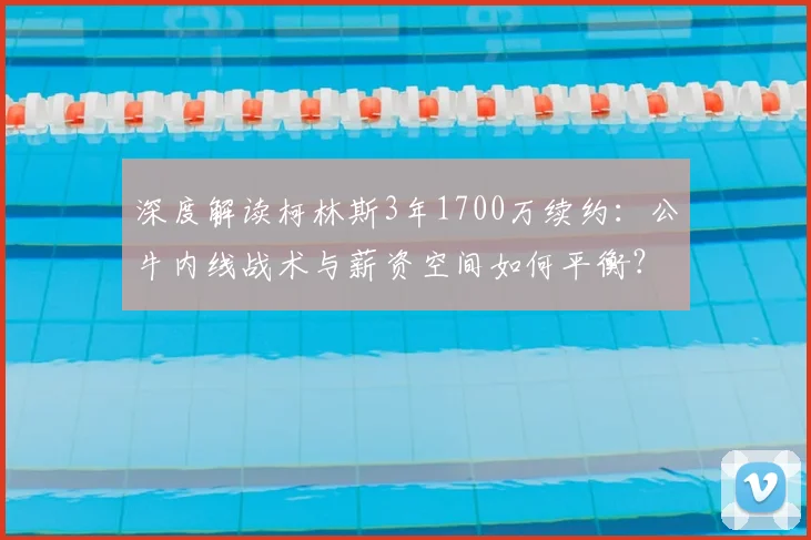 深度解读柯林斯3年1700万续约：公牛内线战术与薪资空间如何平衡？