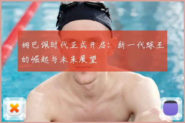姆巴佩时代正式开启:新一代球王的崛起与未来展望