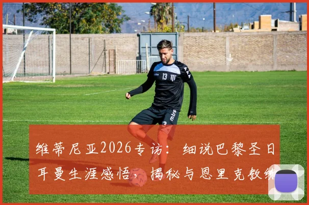 维蒂尼亚2026专访：细说巴黎圣日耳曼生涯感悟，揭秘与恩里克教练的融洽相处之道