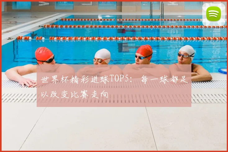 世界杯精彩进球TOP5：每一球都足以改变比赛走向