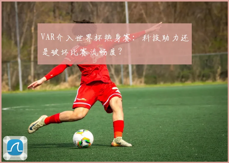 VAR介入世界杯热身赛：科技助力还是破坏比赛流畅度？