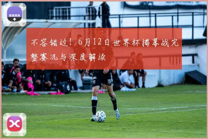 不容错过！6月12日世界杯揭幕战完整赛况与深度解读