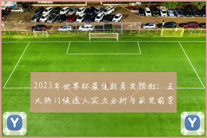 2023年世界杯最佳新秀奖预测：五大热门候选人实力分析与获奖前景解读