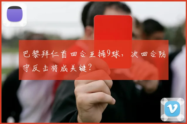 巴黎拜仁首回合互捅9球，次回合防守反击将成关键？