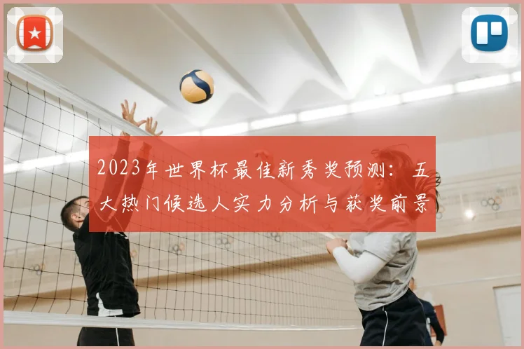 2023年世界杯最佳新秀奖预测：五大热门候选人实力分析与获奖前景解读