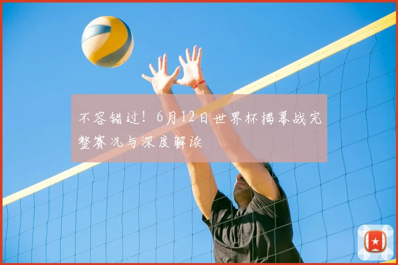 不容错过！6月12日世界杯揭幕战完整赛况与深度解读