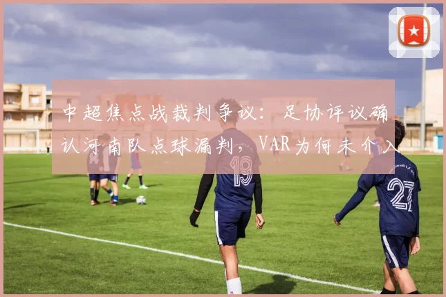 中超焦点战裁判争议：足协评议确认河南队点球漏判，VAR为何未介入？