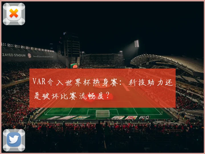 VAR介入世界杯热身赛:科技助力还是破坏比赛流畅度?