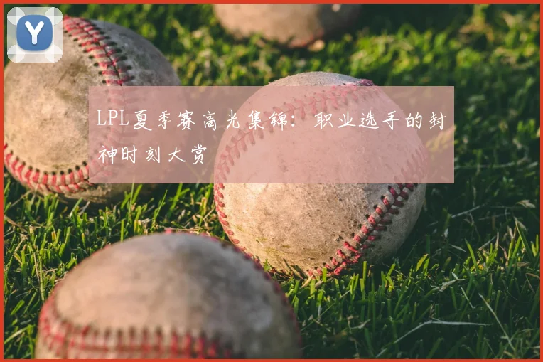 LPL夏季赛高光集锦：职业选手的封神时刻大赏