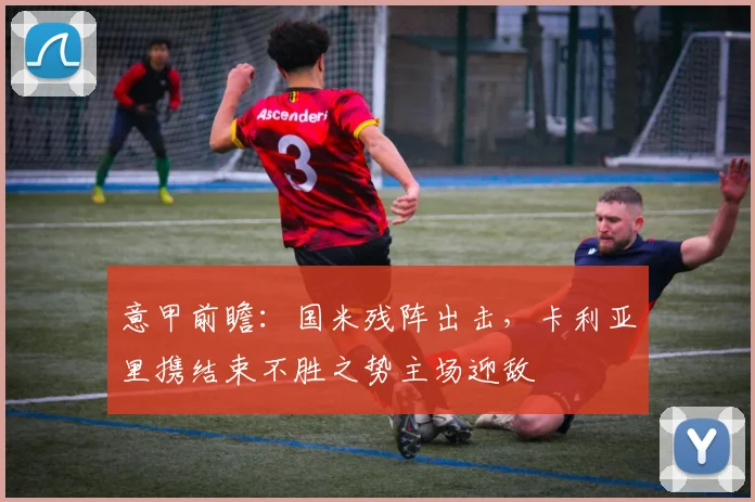 意甲前瞻：国米残阵出击，卡利亚里携结束不胜之势主场迎敌