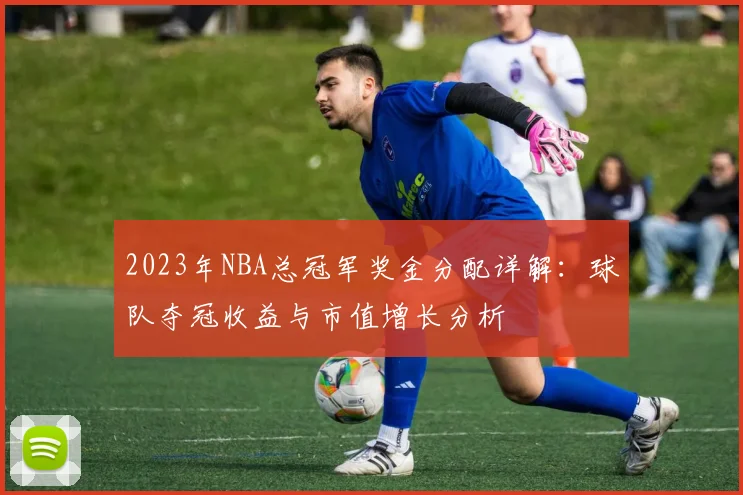 2023年NBA总冠军奖金分配详解：球队夺冠收益与市值增长分析