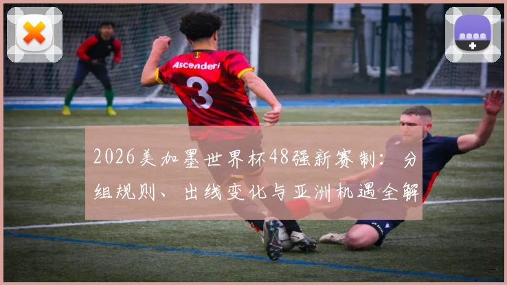 2026美加墨世界杯48强新赛制：分组规则、出线变化与亚洲机遇全解析