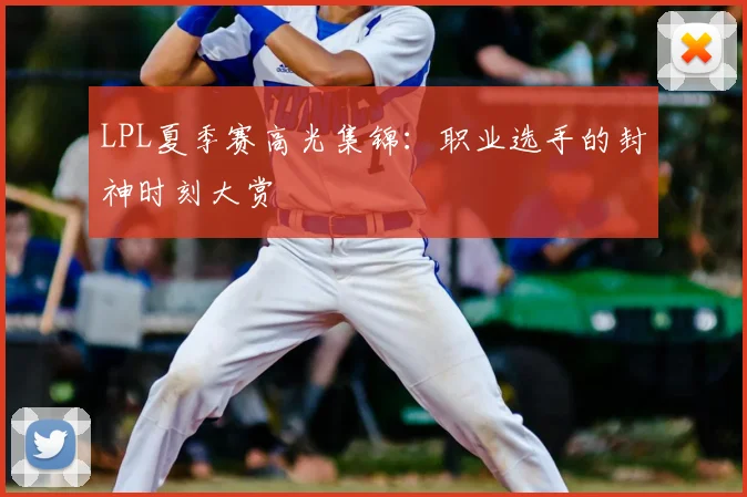 LPL夏季赛高光集锦：职业选手的封神时刻大赏